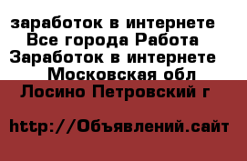 заработок в интернете - Все города Работа » Заработок в интернете   . Московская обл.,Лосино-Петровский г.